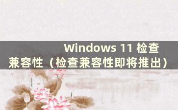 Windows 11 检查兼容性（检查兼容性即将推出）